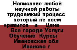 Написание любой научной работы трудоемкий процесс, который не всем нравится...и  › Цена ­ 550 - Все города Услуги » Обучение. Курсы   . Ивановская обл.,Иваново г.